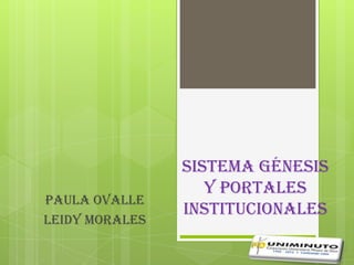 Sistema génesis
                   y portales
PAULA OVALLE
                institucionales
LEIDY MORALES
 