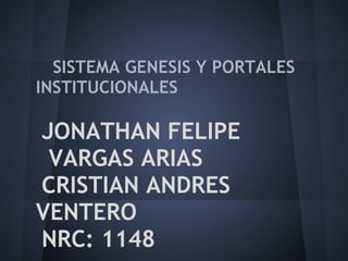 SISTEMA GENESIS Y PORTALES
INSTITUCIONALES
JONATHAN FELIPE
VARGAS ARIAS
CRISTIAN ANDRES
VENTERO
NRC: 1148
 