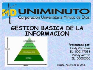 Bogotá, Agosto 25 de 2013.
GESTION BASICA DE LA
INFORMACION
Presentado por:
Leidy Cárdenas
ID: 000147033
Dubay Motiva
ID: 00015300
 