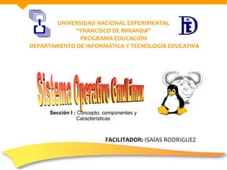 UNIVERSIDAD NACIONAL EXPERIMENTAL
“FRANCISCO DE MIRANDA”
PROGRAMA EDUCACIÓN
DEPARTAMENTO DE INFORMÁTICA Y TECNOLOGÍA EDUCATIVA
Sección I : Concepto, componentes y
Caracteristicas
FACILITADOR: ISAÍAS RODRIGUEZ
 