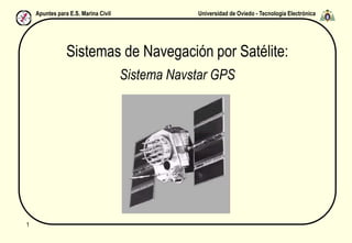 Universidad de Oviedo - Tecnología Electrónica
Apuntes para E.S. Marina Civil
1
Sistemas de Navegación por Satélite:
Sistema Navstar GPS
 