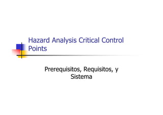 Hazard Analysis Critical Control
Points
Prerequisitos, Requisitos, y
Sistema
 