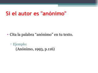 Si el autor es "anónimo"


• Cita la palabra “anónimo” en tu texto.

 ▫ Ejemplo:
     (Anónimo, 1993, p.116)
 
