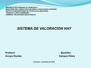 SISTEMA DE VALORACION HAY
Profesor: Bachiller:
Arcaya Nicolas Campos Hilary
La Guaira, noviembre de 2016.
 
