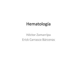 Hematología
Héctor Zamarripa
Erick Carrasco Bárcenas
 