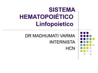 SISTEMA
HEMATOPOIÉTICO
Linfopoietico
DR MADHUMATI VARMA
INTERNISTA
HCN
 
