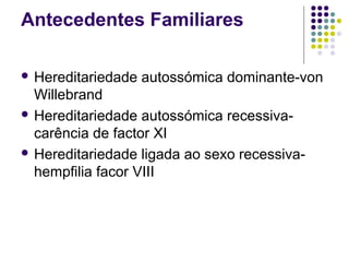 Antecedentes Familiares
 Hereditariedade autossómica dominante-von
Willebrand
 Hereditariedade autossómica recessiva-
carência de factor XI
 Hereditariedade ligada ao sexo recessiva-
hempfilia facor VIII
 