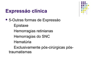 Expressáo clínica
 5-Outras formas de Expressáo
Epistaxe
Hemorragias retinianas
Hemorragias do SNC
Hematúria
Exclusivamente pós-cirúrgicas pós-
traumatismas
 