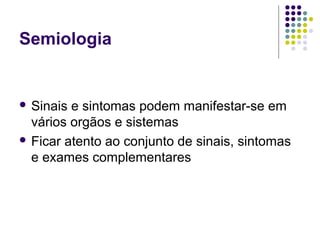 Semiologia
 Sinais e sintomas podem manifestar-se em
vários orgãos e sistemas
 Ficar atento ao conjunto de sinais, sintomas
e exames complementares
 