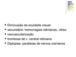  Diminuição da acuidade visual-
 secundário: hemorragias retinianas, vítreo
 neovascularização
 trombose de v. central retiniana
 Diplopias- paralisias de nervos cranianos
 
