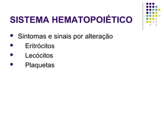 SISTEMA HEMATOPOIÉTICO
 Sintomas e sinais por alteração
 Eritrócitos
 Lecócitos
 Plaquetas
 