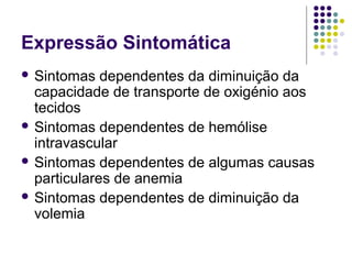 Expressão Sintomática
 Sintomas dependentes da diminuição da
capacidade de transporte de oxigénio aos
tecidos
 Sintomas dependentes de hemólise
intravascular
 Sintomas dependentes de algumas causas
particulares de anemia
 Sintomas dependentes de diminuição da
volemia
 