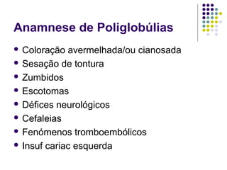 Anamnese de Poliglobúlias
 Coloração avermelhada/ou cianosada
 Sesação de tontura
 Zumbidos
 Escotomas
 Défices neurológicos
 Cefaleias
 Fenómenos tromboembólicos
 Insuf cariac esquerda
 