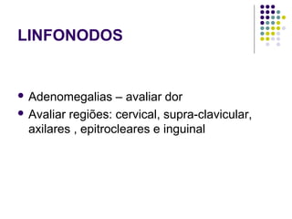 LINFONODOS
 Adenomegalias – avaliar dor
 Avaliar regiões: cervical, supra-clavicular,
axilares , epitrocleares e inguinal
 