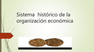 Sistema histórico de la
organización económica
 