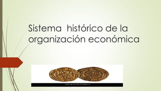 Sistema histórico de la
organización económica
 
