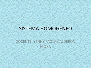 SISTEMA HOMOGÉNEO

DOCENTE: YENNY PAOLA CALDERON
            MORA
 