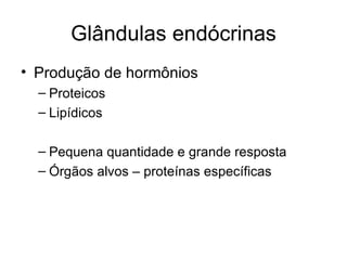 Glândulas endócrinas
• Produção de hormônios
  – Proteicos
  – Lipídicos

  – Pequena quantidade e grande resposta
  – Órgãos alvos – proteínas específicas
 