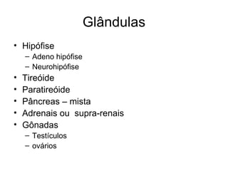 Glândulas
• Hipófise
    – Adeno hipófise
    – Neurohipófise
•   Tireóide
•   Paratireóide
•   Pâncreas – mista
•   Adrenais ou supra-renais
•   Gônadas
    – Testículos
    – ovários
 