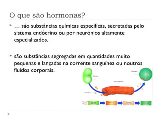 O que são hormonas?
 … são substâncias químicas específicas, secretadas pelo
sistema endócrino ou por neurónios altamente
especializados.
 são substâncias segregadas em quantidades muito
pequenas e lançadas na corrente sanguínea ou noutros
fluidos corporais.
 