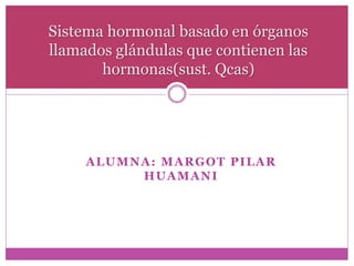 ALUMNA: MARGOT PILAR
HUAMANI
Sistema hormonal basado en órganos
llamados glándulas que contienen las
hormonas(sust. Qcas)
 