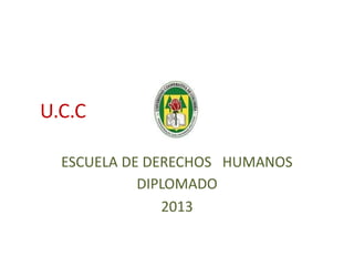 U.C.C
ESCUELA DE DERECHOS HUMANOS
DIPLOMADO
2013

 