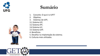 Sumário
1. Conceito: O que é o ILPF?
2. Objetivo;
3. Sistemas de ILPF;
3.1 Sistema ILP;
3.2 Sistema IPF;
3.4 Sistema ILF;
3.5 Sistema ILPF.
4. Benefícios.
5. Desafios na implantação do sistema;
6. Culturas mais utilizadas.
 