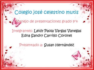 Manejo de presentaciones grado 9°4
Integrantes: Leidy Paola Vargas Vanegas
Edna Sandry Carrillo Coronel
Presentado a: Susan Hernández
 