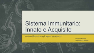 Sistema Immunitario:
Innato e Acquisito
<<Una difesa contro gli agenti patogeni>>
Lorenzo Previati
Domenico Cardone
 