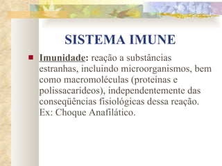 SISTEMA IMUNE Imunidade :  reação a substâncias estranhas, incluindo microorganismos, bem como macromoléculas (proteínas e polissacarídeos), independentemente das conseqüências fisiológicas dessa reação. Ex: Choque Anafilático. 