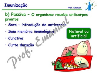 BIOLOGIA
Prof Bira Cabral
b) Passiva – O organismo recebe anticorpos
prontos
• Soro – introdução de anticorpos
• Sem memória imunológica
• Curativa
• Curta duração
Natural ou
artificial
Imunização Prof. Emanuel
 