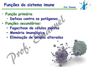 • Função primária
• Defesa contra os patógenos.
• Funções secundárias:
• Fagocitose de células mortas
• Memória imunológica
• Eliminação de células alteradas
Funções do sistema imune Prof. Emanuel
 