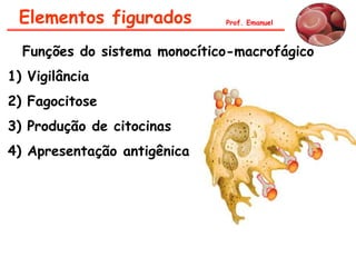 Elementos figurados          Prof. Emanuel



  Funções do sistema monocítico-macrofágico
1) Vigilância
2) Fagocitose
3) Produção de citocinas
4) Apresentação antigênica
 