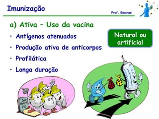 Imunização                       Prof. Emanuel



a) Ativa – Uso da vacina
• Antígenos atenuados             Natural ou
                                   artificial
• Produção ativa de anticorpos
• Profilática
• Longa duração
 