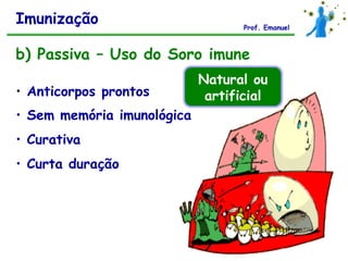 Imunização                         Prof. Emanuel



b) Passiva – Uso do Soro imune
                            Natural ou
• Anticorpos prontos         artificial
• Sem memória imunológica
• Curativa
• Curta duração
 