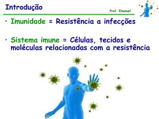 Introdução                    Prof. Emanuel


• Imunidade = Resistência a infecções

• Sistema imune = Células, tecidos e
  moléculas relacionadas com a resistência
 