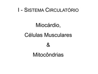 I - SISTEMA CIRCULATÓRIO
Miocárdio,
Células Musculares
&
Mitocôndrias
 
