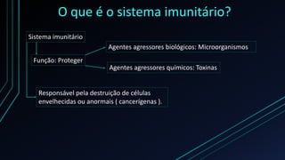 O que é o sistema imunitário?
Sistema imunitário
Função: Proteger
Agentes agressores biológicos: Microorganismos
Agentes agressores químicos: Toxinas
Responsável pela destruição de células
envelhecidas ou anormais ( cancerígenas ).
 