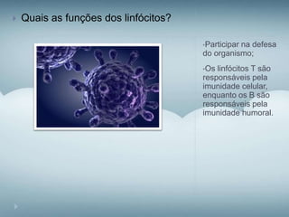 •Participar na defesa
do organismo;
•Os linfócitos T são
responsáveis pela
imunidade celular,
enquanto os B são
responsáveis pela
imunidade humoral.
 Quais as funções dos linfócitos?
 