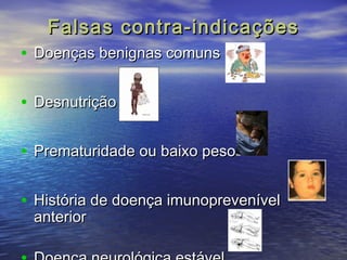 Falsas ccoonnttrraa--iinnddiiccaaççõõeess 
• DDooeennççaass bbeenniiggnnaass ccoommuunnss 
• DDeessnnuuttrriiççããoo 
• PPrreemmaattuurriiddaaddee oouu bbaaiixxoo ppeessoo 
• HHiissttóórriiaa ddee ddooeennççaa iimmuunnoopprreevveenníívveell 
aanntteerriioorr 
• DDooeennççaa nneeuurroollóóggiiccaa eessttáávveell 
 