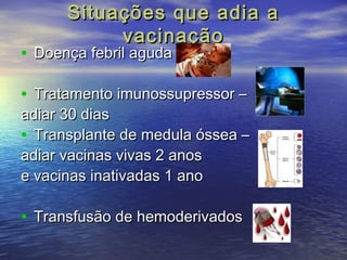 Situações qquuee aaddiiaa aa 
vvaacciinnaaççããoo 
• DDooeennççaa ffeebbrriill aagguuddaa 
• TTrraattaammeennttoo iimmuunnoossssuupprreessssoorr –– 
aaddiiaarr 330 ddiiaass 
• TTrraannssppllaannttee ddee mmeedduullaa óósssseeaa –– 
aaddiiaarr vvaacciinnaass vviivvaass 22 aannooss 
ee vvaacciinnaass iinnaattiivvaaddaass 1 aannoo 
• TTrraannssffuussããoo ddee hheemmooddeerriivvaaddooss 
 