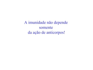 A imunidade não depende
        somente
  da ação de anticorpos!
 