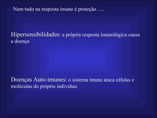 Nem tudo na resposta imune é proteção ….



Hipersensibilidades: a própria resposta imunológica causa
a doença




Doenças Auto-imunes: o sistema imune ataca células e
moléculas do próprio indivíduo.
 