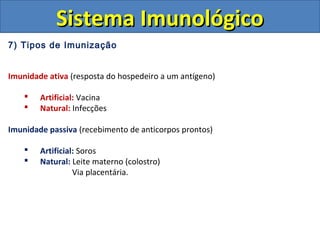 7) Tipos de Imunização
Imunidade ativa (resposta do hospedeiro a um antígeno)
 Artificial: Vacina
 Natural: Infecções
Imunidade passiva (recebimento de anticorpos prontos)
 Artificial: Soros
 Natural: Leite materno (colostro)
Via placentária.
Sistema ImunológicoSistema Imunológico
 