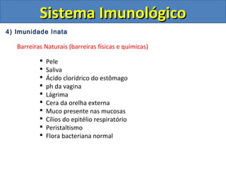 4) Imunidade Inata
Barreiras Naturais (barreiras físicas e químicas)
 Pele
 Saliva
 Ácido clorídrico do estômago
 ph da vagina
 Lágrima
 Cera da orelha externa
 Muco presente nas mucosas
 Cílios do epitélio respiratório
 Peristaltismo
 Flora bacteriana normal
Sistema ImunológicoSistema Imunológico
 