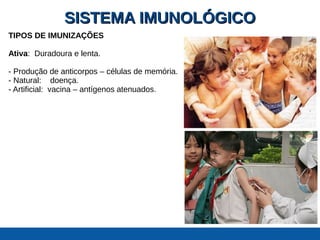 SISTEMA IMUNOLÓGICOSISTEMA IMUNOLÓGICO
TIPOS DE IMUNIZAÇÕES
Ativa: Duradoura e lenta.
- Produção de anticorpos – células de memória.
- Natural: doença.
- Artificial: vacina – antígenos atenuados.
 