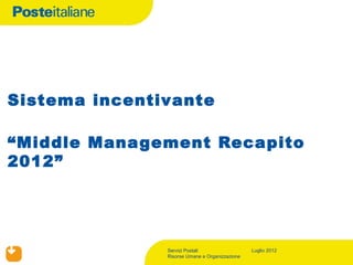 Sistema incentivante

“Middle Management Recapito
2012”




               Servizi Postali                  Luglio 2012
               Risorse Umane e Organizzazione
 