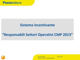 Servizi Postali
Risorse Umane e Organizzazione
Luglio 2013
Sistema incentivante
“Responsabili Settori Operativi CMP 2013”
 