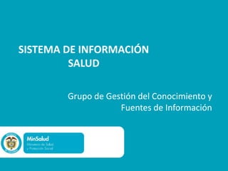 SISTEMA DE INFORMACIÓN
         SALUD

        Grupo de Gestión del Conocimiento y
                    Fuentes de Información
 