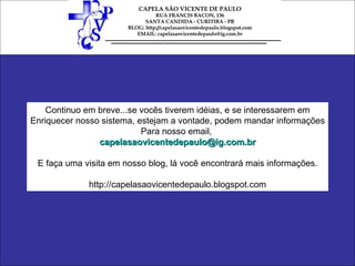 Continuo em breve...se vocês tiverem idéias, e se interessarem em Enriquecer nosso sistema, estejam a vontade, podem mandar informações Para nosso email,  [email_address] E faça uma visita em nosso blog, lá você encontrará mais informações. http://capelasaovicentedepaulo.blogspot.com 